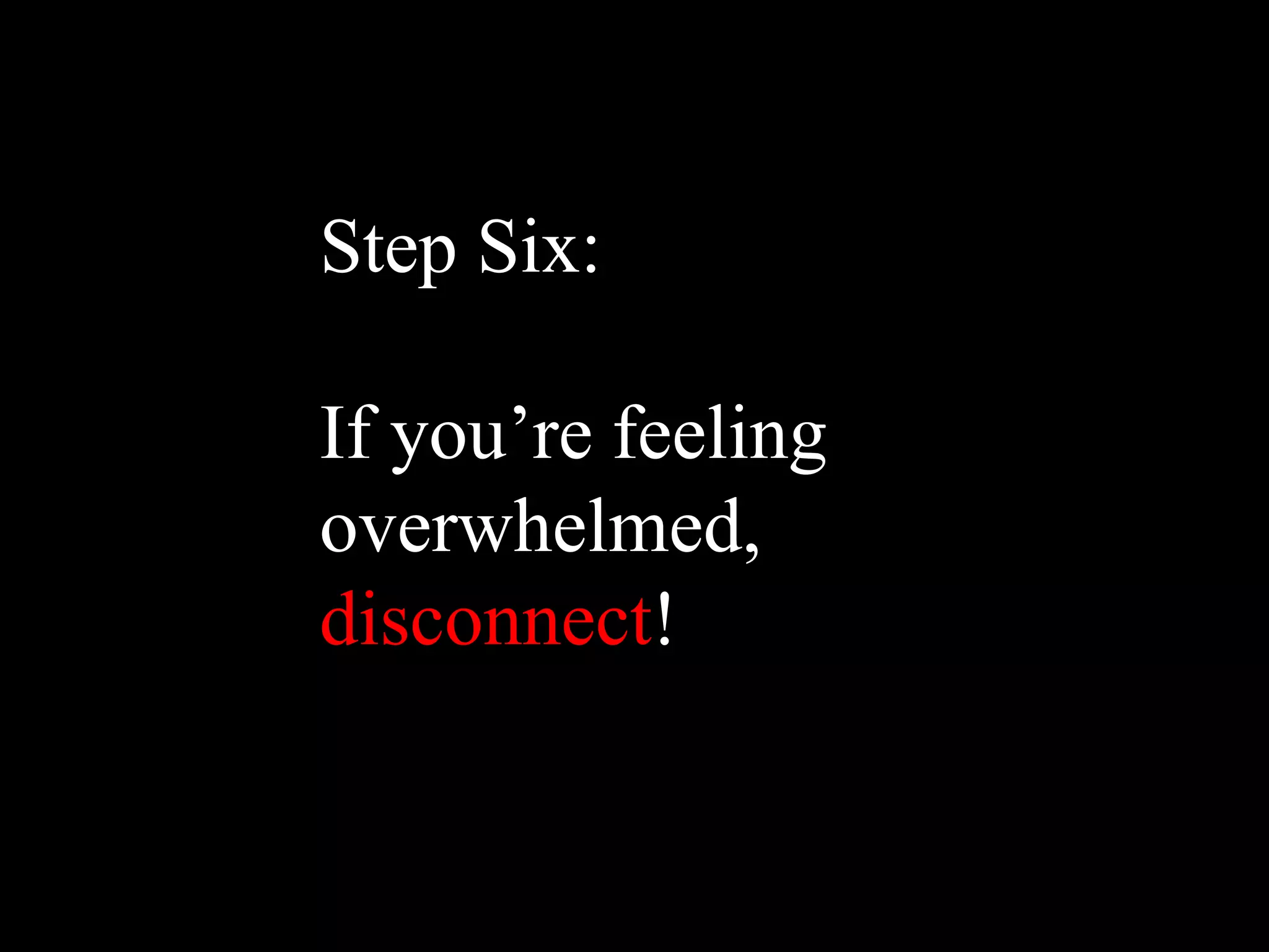 Step Six:

If you’re feeling
overwhelmed,
disconnect!
 