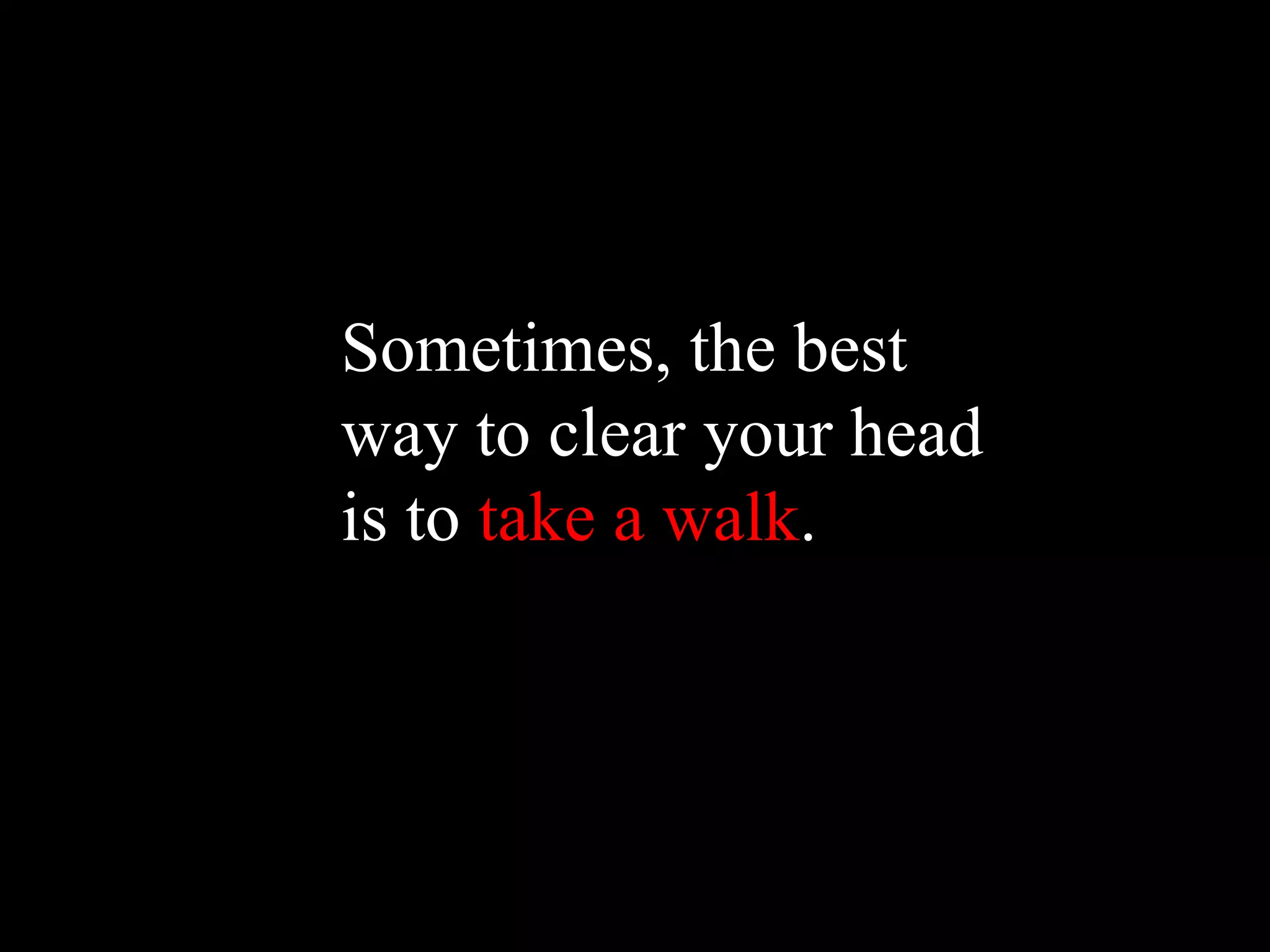 Sometimes, the best
way to clear your head
is to take a walk.
 