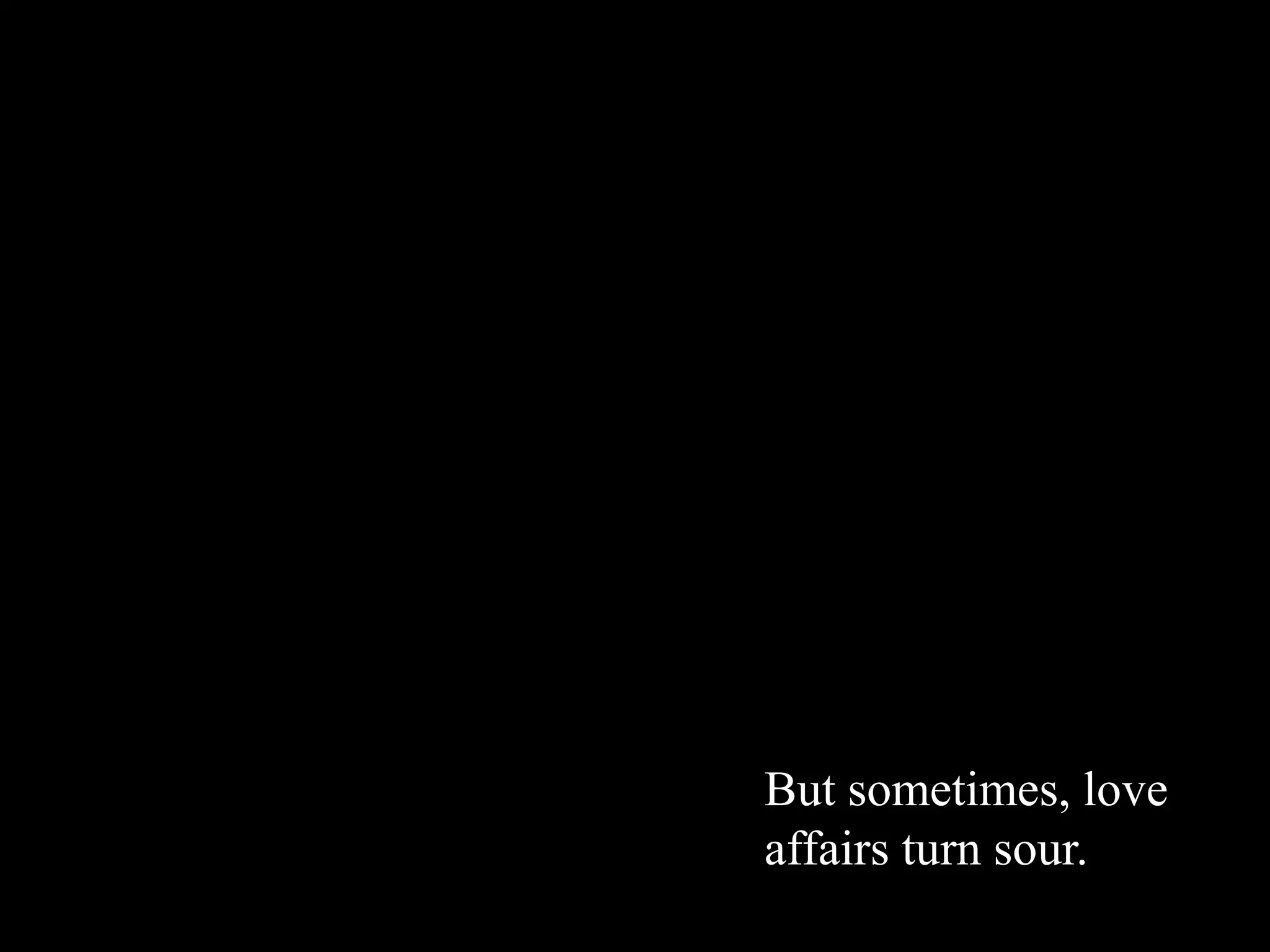 But sometimes, love
affairs turn sour.
 