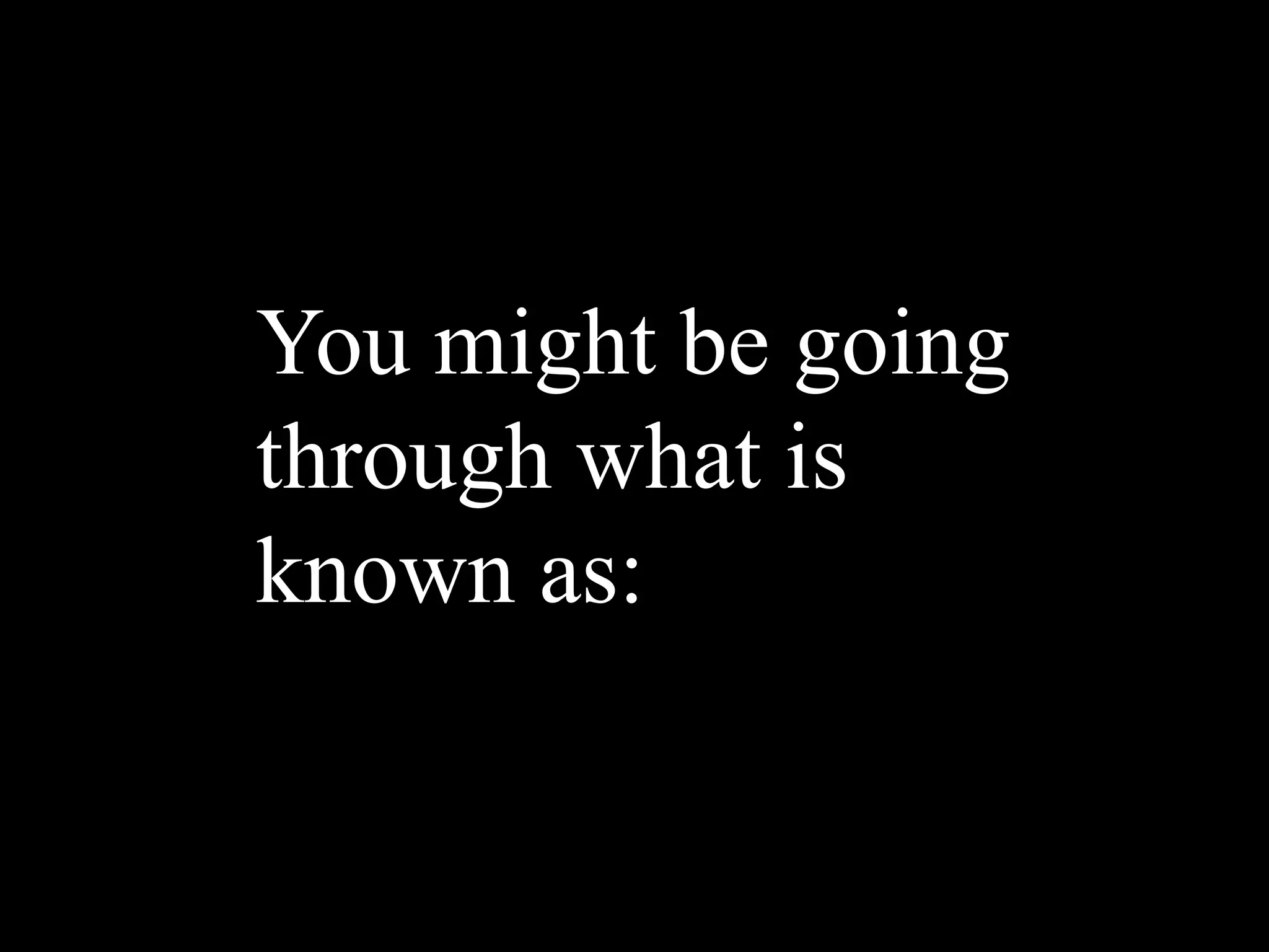 You might be going
through what is
known as:
 