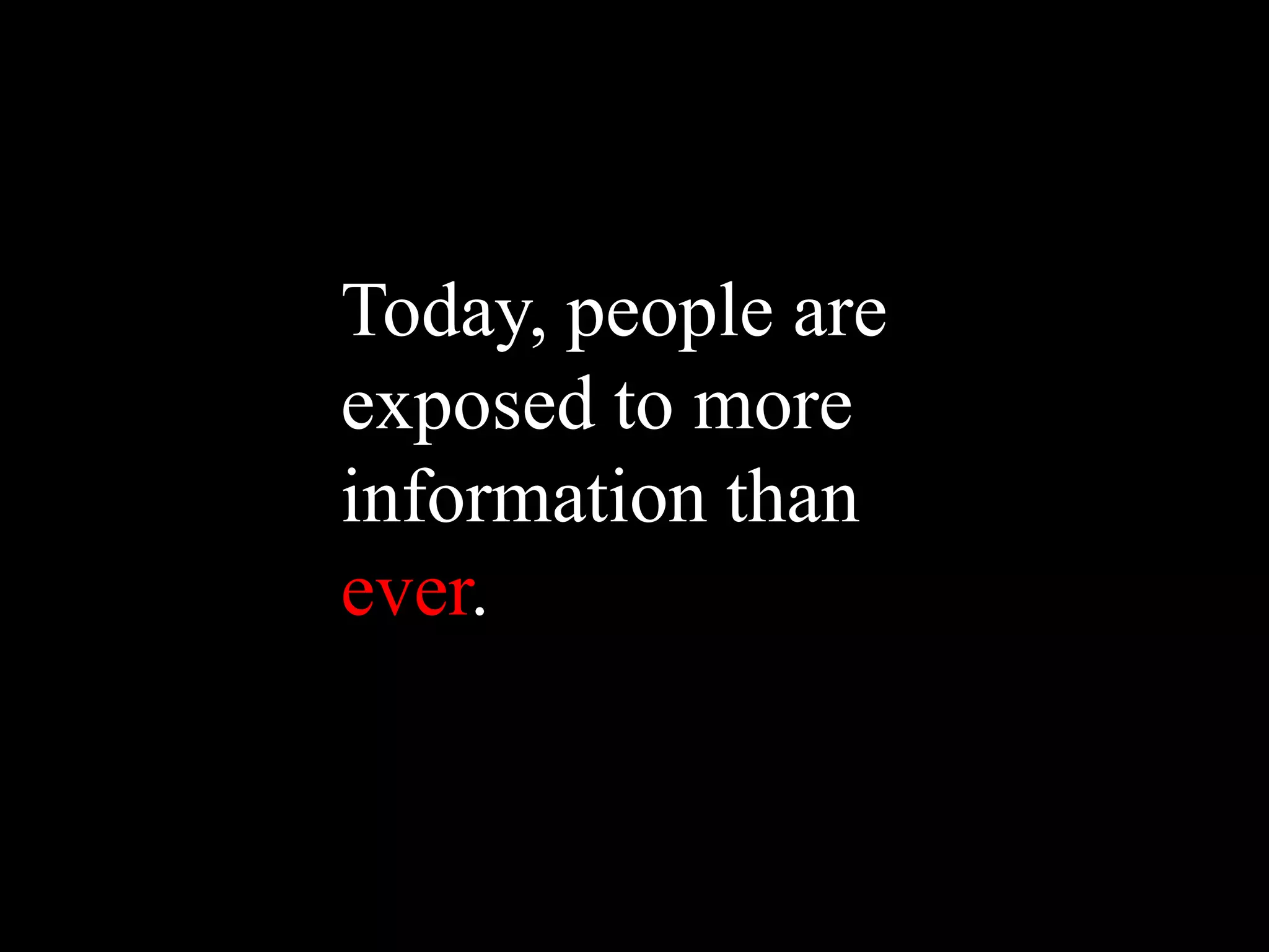 Today, people are
exposed to more
information than
ever.
 