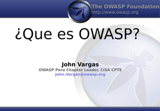The OWASP Foundation
http://www.owasp.org
¿Que es OWASP?
John Vargas
OWASP Perú Chapter Leader, CISA CPTE
John.Vargas@owasp.org
 