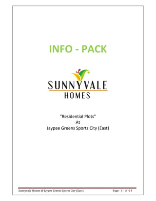 INFO - PACK




                           “Residential Plots”
                                   At
                     Jaypee Greens Sports City (East)




Sunnyvale Homes @ Jaypee Greens Sports City (East)      Page - 1 - of -14
 