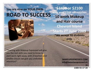 You are now on YOUR OWN...   ROAD TO SUCCESS   MAKEUPEXPRESSED.COM [email_address] 1300 55 17 18 “ Training with Makeup Expressed will give you the real skills you need to know to start work right away, with 3 teachers and smaller classes we give you undivided attention!” 