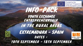INFO-PACK
ENTREPRENEURSHIP
IN THE RURAL AREAS
EXTREMADURA - SPAIN
DATES :
10TH SEPTEMBER - 18TH SEPTEMBER
YOUTH EXCHANGE
 