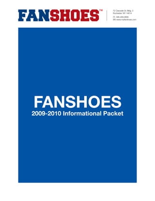 72 Cascade Dr, Bldg. 2
                          Rochester, NY 14614
                          (T) 585.469.0695
                          (W) www.myfanshoes.com




FANSHOES
2009-2010 Informational Packet
 