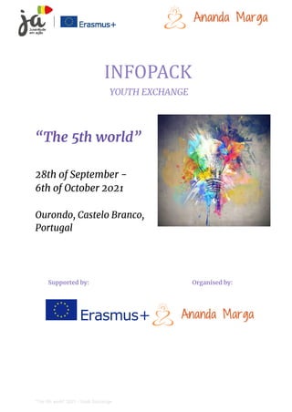 INFOPACK
YOUTH EXCHANGE
“The 5th world”
28th of September -
6th of October 2021
Ourondo, Castelo Branco,
Portugal
Supported by: Organised by:
“The 5th world” 2021 - Youth Exchange
 