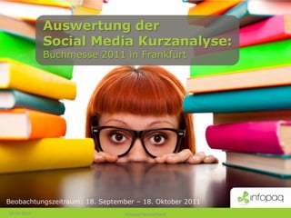 Auswertung der
             Social Media Kurzanalyse:
             Buchmesse 2011 in Frankfurt




Beobachtungszeitraum: 18. September – 18. Oktober 2011
18-10-2011                       Infopaq Deutschland
 