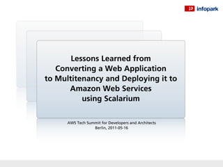 Lessons Learned from
   Converting a Web Application
to Multitenancy and Deploying it to
      Amazon Web Services
          using Scalarium

      AWS Tech Summit for Developers and Architects
                  Berlin, 2011-05-16
 