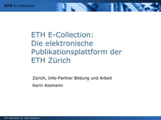 ETH E-Collection:  Die elektronische Publikationsplattform der  ETH Zürich Zürich, Info-Partner Bildung und Arbeit Karin Assmann 
