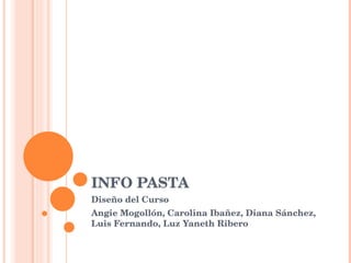 INFO PASTA  Diseño del Curso Angie Mogollón, Carolina Ibañez, Diana Sánchez, Luis Fernando, Luz Yaneth Ribero  