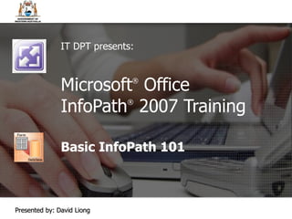 Microsoft ®  Office  InfoPath ®   2007 Training Basic InfoPath 101 IT DPT presents: Presented by: David Liong 