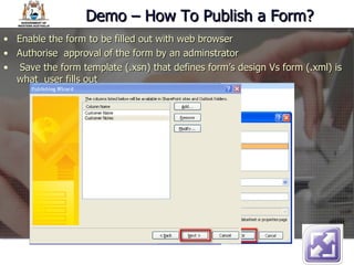Demo – How To Publish a Form? Enable the form to be filled out with web browser Authorise  approval of the form by an adminstrator Save the form template (.xsn) that defines form’s design Vs form (.xml) is what  user fills out 