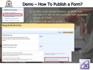 Demo – How To Publish a Form? Enable cross domain feature, to allow web browser (1 st  tier to communicate with database server on 3 tier)  Enable web service proxy 