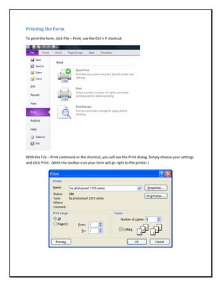 Printing the Form
To print the form, click File – Print, use the Ctrl + P shortcut.




With the File – Print command or the shortcut, you will see the Print dialog. Simply choose your settings
and click Print. (With the toolbar icon your form will go right to the printer.)
 