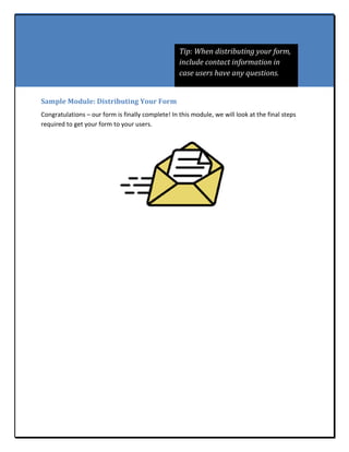 Tip: When distributing your form,
                                                   include contact information in
                                                   case users have any questions.


Sample Module: Distributing Your Form
Congratulations – our form is finally complete! In this module, we will look at the final steps
required to get your form to your users.
 