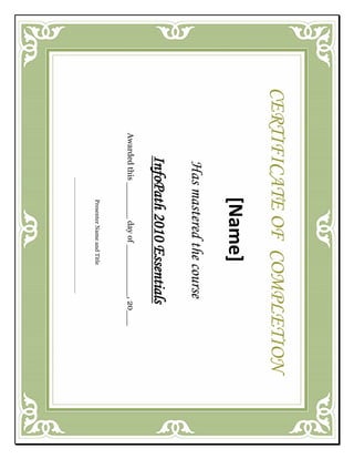 CERTIFICATE OF COMPLETION
                 [Name]
         Has mastered the course
        InfoPath 2010 Essentials
   Awarded this _______ day of __________, 20___
                  Presenter Name and Title
 