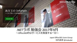 #dotnetlab #o365jp
.NETラボ 勉強会 2017年9月
～Office365的なサービスを勉強する一日～
Japan Office365 Users Group
目代昌幸 @mokudai
#dotnetlab #o365jp
あえての InfoPath
～これであと５年は戦える？～
Session #2
 