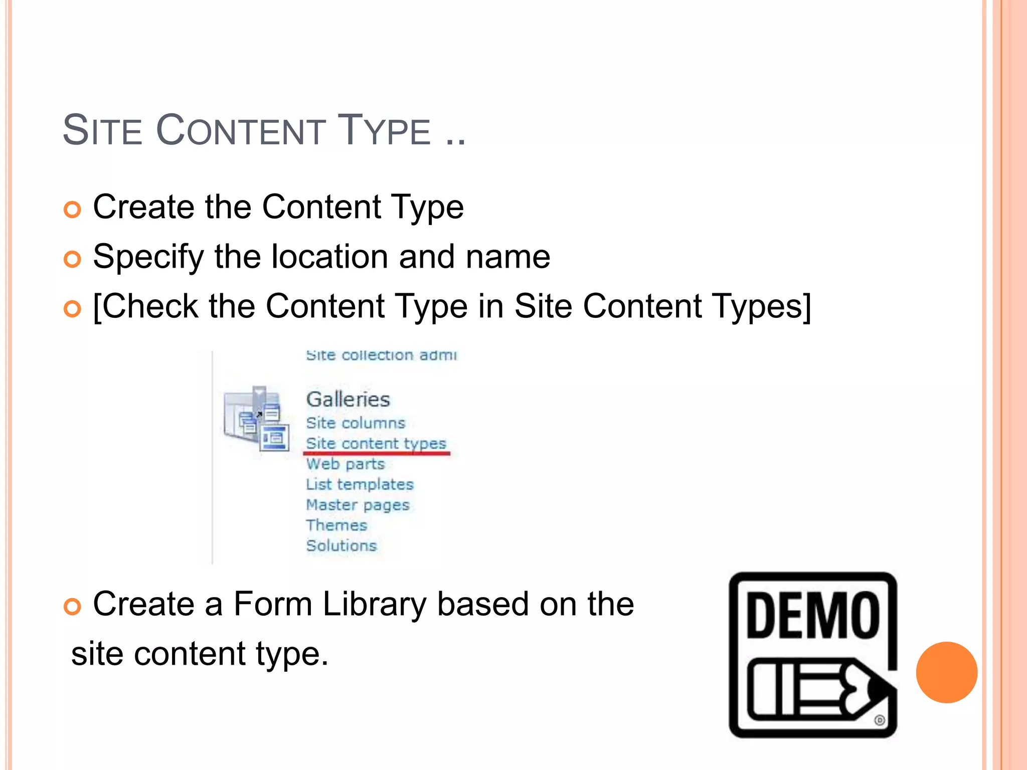 SITE CONTENT TYPE ..
 Create the Content Type
 Specify the location and name

 [Check the Content Type in Site Content Types]




 Create a Form Library based on the
site content type.
 