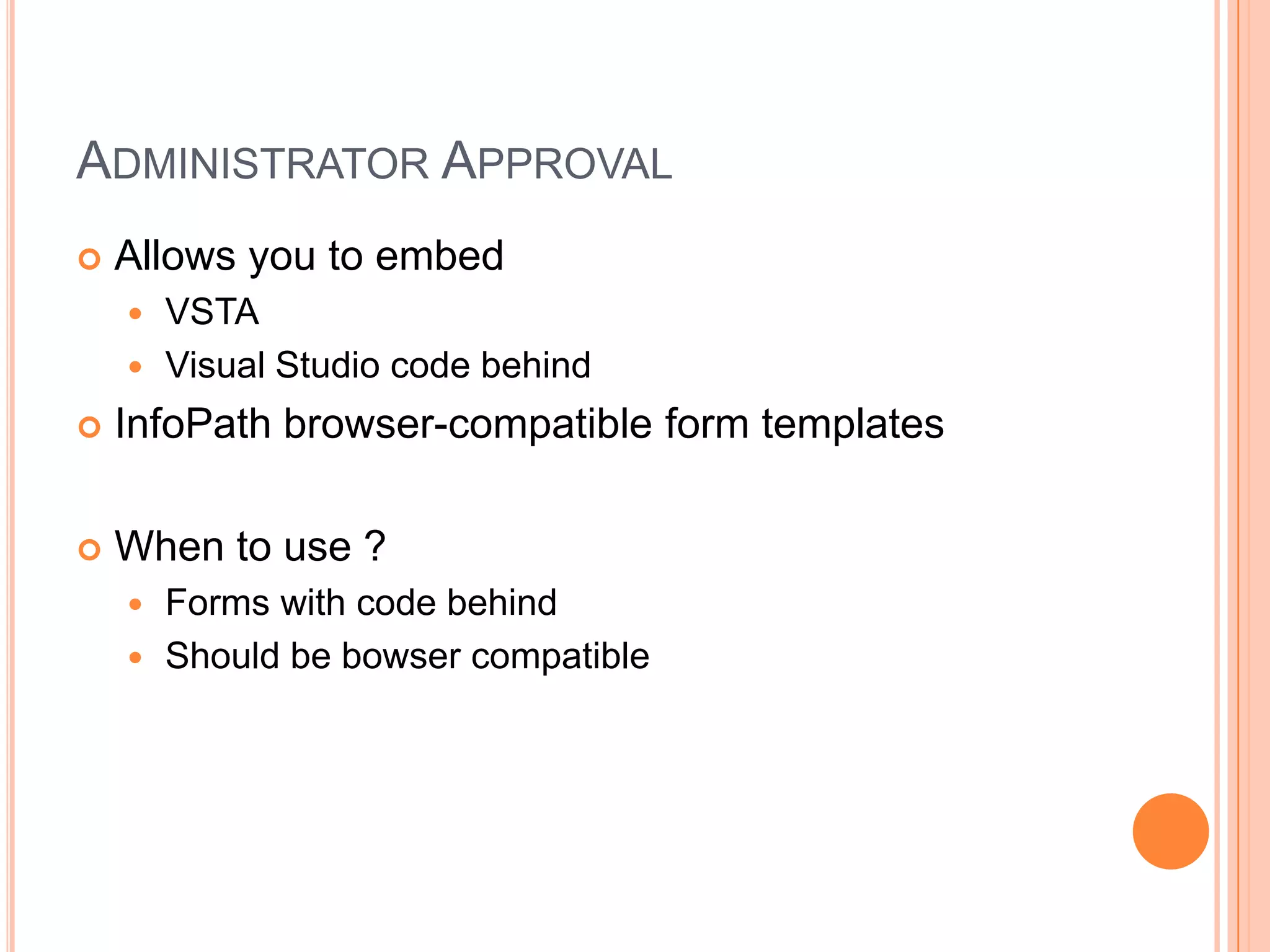 ADMINISTRATOR APPROVAL
   Allows you to embed
     VSTA
     Visual Studio code behind

   InfoPath browser-compatible form templates

   When to use ?
     Forms with code behind
     Should be bowser compatible
 