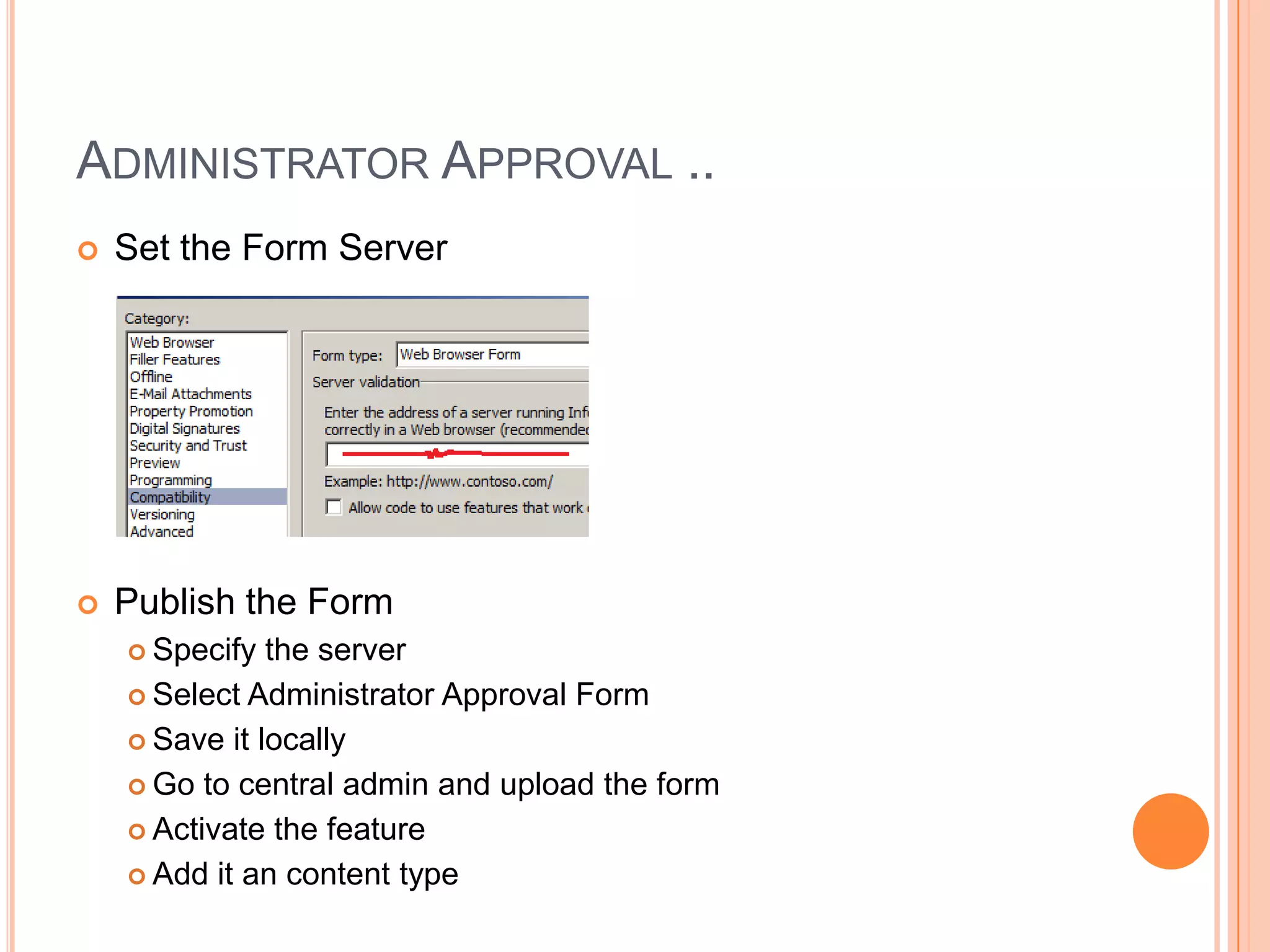 ADMINISTRATOR APPROVAL ..
   Set the Form Server




   Publish the Form
     Specify  the server
     Select Administrator Approval Form

     Save it locally

     Go to central admin and upload the form

     Activate the feature

     Add it an content type
 