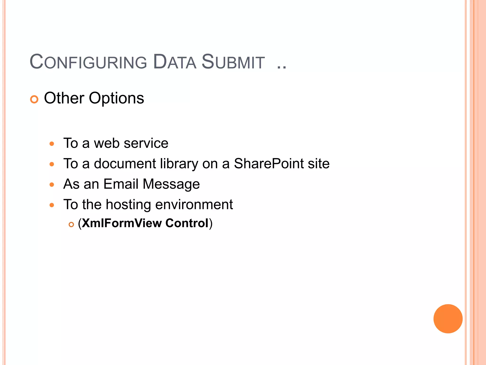 CONFIGURING DATA SUBMIT ..
   Other Options

     To a web service
     To a document library on a SharePoint site
     As an Email Message
     To the hosting environment
           (XmlFormView Control)
 