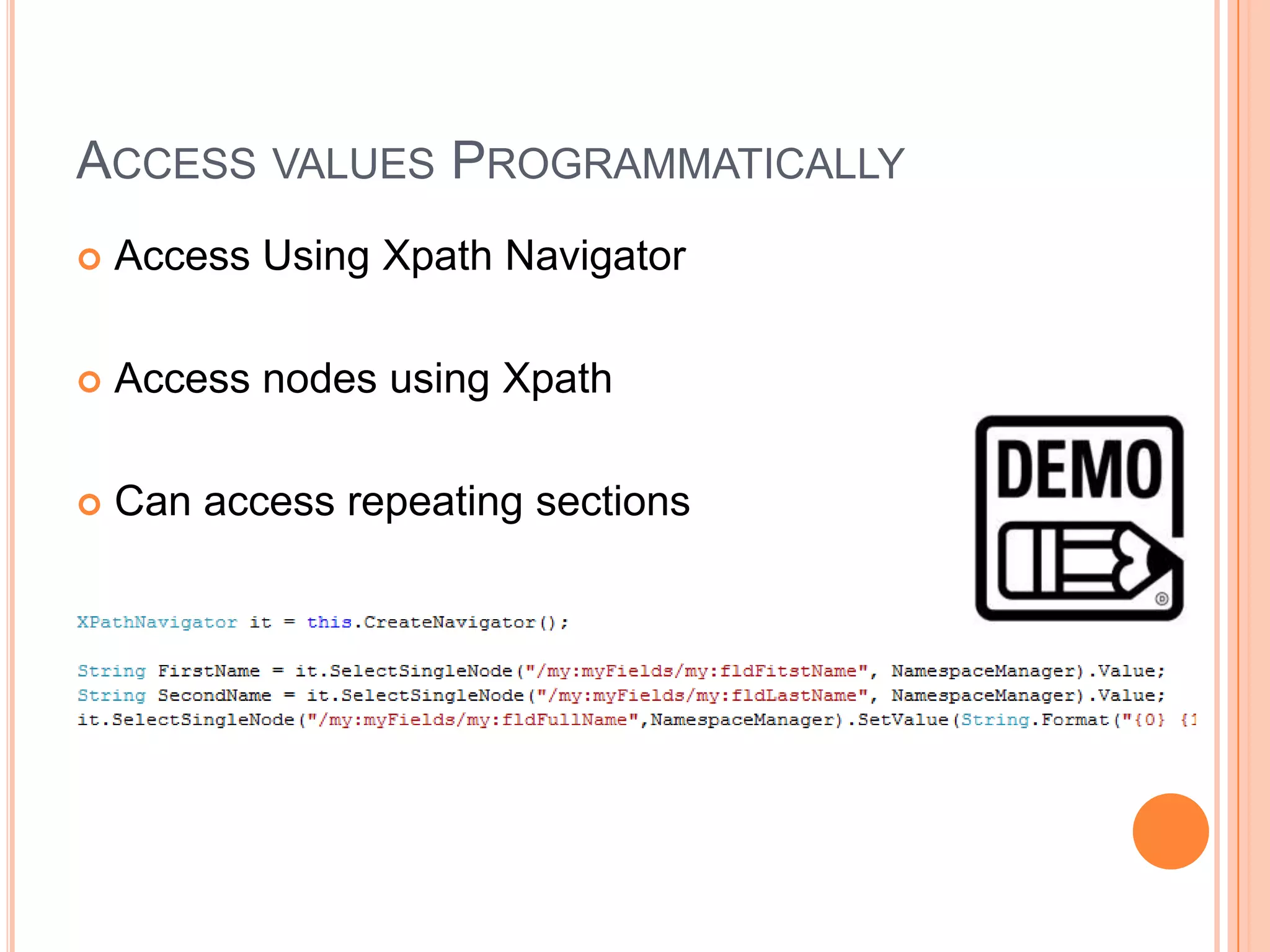 ACCESS VALUES PROGRAMMATICALLY
   Access Using Xpath Navigator

   Access nodes using Xpath

   Can access repeating sections
 