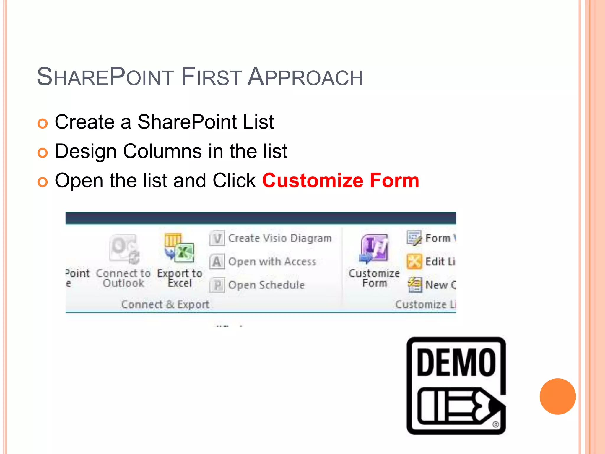 SHAREPOINT FIRST APPROACH
 Create a SharePoint List
 Design Columns in the list

 Open the list and Click Customize Form
 
