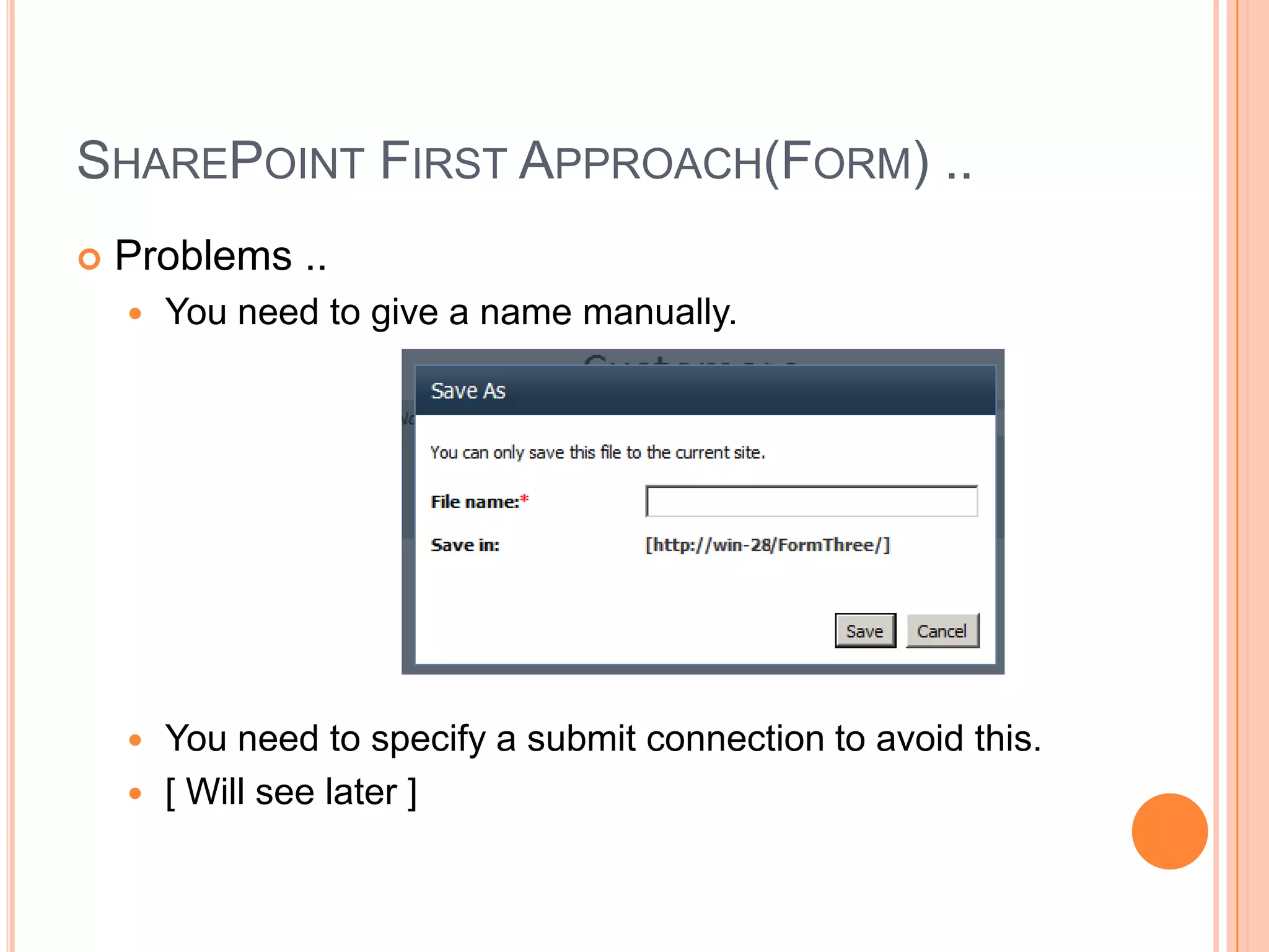 SHAREPOINT FIRST APPROACH(FORM) ..
   Problems ..
       You need to give a name manually.




     You need to specify a submit connection to avoid this.
     [ Will see later ]
 
