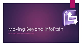 Moving Beyond InfoPath
SELECTING A BETTER E-FORMS TOOL

 