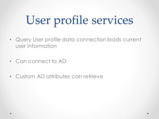 User profile services
• Query User profile data connection loads current
  user information

• Can connect to AD

• Custom AD attributes can retrieve
 