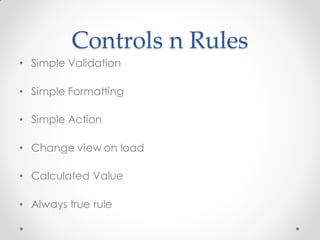 Controls n Rules
• Simple Validation

• Simple Formatting

• Simple Action

• Change view on load

• Calculated Value

• Always true rule
 