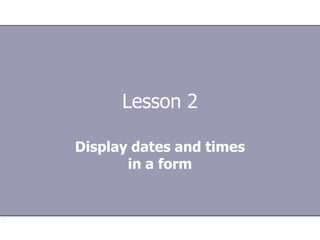 Lesson 2

Display dates and times
       in a form
 