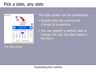 Pick a date, any date

                     The date picker can be customized:
                     • Double-click the control and
                       change its properties.
                     • You can specify a default date or
                       change the way the date looks in
                       the form.

The date picker




                  Customizing form controls
 