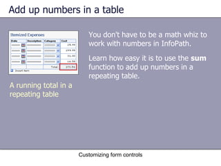 Add up numbers in a table

                          You don't have to be a math whiz to
                          work with numbers in InfoPath.
                          Learn how easy it is to use the sum
                          function to add up numbers in a
                          repeating table.
A running total in a
repeating table




                       Customizing form controls
 