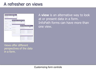 A refresher on views

                              A view is an alternative way to look
                              at or present data in a form.
                              InfoPath forms can have more than
                              one view.




Views offer different
perspectives of the data
in a form.




                           Customizing form controls
 