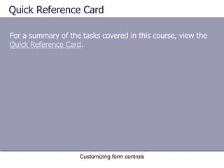 Quick Reference Card

For a summary of the tasks covered in this course, view the
Quick Reference Card.




                    Customizing form controls
 