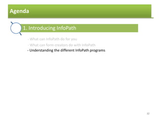 Agenda
32
1. Introducing InfoPath
2. The basics of template creation
3. Data sources
4. Formatting a template
5. Using controls to collect data
6. Browser forms
7. Finishing and publishing the form
- What can InfoPath do for you
- What can form creators do with InfoPath
- Understanding the different InfoPath programs
 