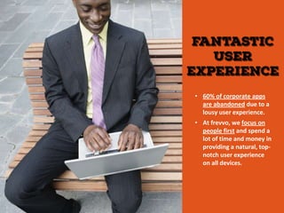 • 60% of corporate apps
are abandoned due to a
lousy user experience.
• At frevvo, we focus on
people first and spend a
lot of time and money in
providing a natural, top-
notch user experience
on all devices.
 