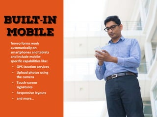 frevvo forms work
automatically on
smartphones and tablets
and include mobile-
specific capabilities like:
• GPS location services
• Upload photos using
the camera
• Touch-screen
signatures
• Responsive layouts
• and more…
 