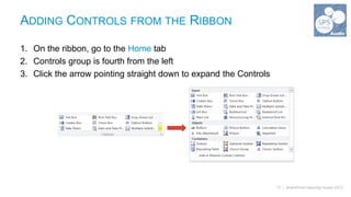 ADDING CONTROLS FROM THE RIBBON

1. On the ribbon, go to the Home tab
2. Controls group is fourth from the left
3. Click the arrow pointing straight down to expand the Controls




                                                                   17 | SharePoint Saturday Austin 2013
 