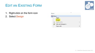 EDIT AN EXISTING FORM

1. Right-click on the form icon
2. Select Design




                                  8 | SharePoint Saturday Austin 2013
 