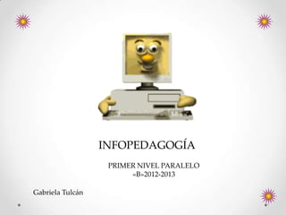 INFOPEDAGOGÍA
                   PRIMER NIVEL PARALELO
                        «B»2012-2013

Gabriela Tulcán
 