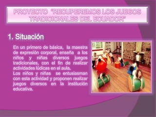 En un primero de básica, la maestra
de expresión corporal, enseña a los
niños y niñas diversos juegos
tradicionales, con el fin de realizar
actividades lúdicas en el aula.
Los niños y niñas se entusiasman
con esta actividad y proponen realizar
juegos diversos en la institución
educativa.
 
