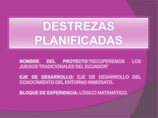 NOMBRE    DEL   PROYECTO:”RECUPEREMOS       LOS
JUEGOS TRADICIONALES DEL ECUADOR”

EJE DE DESARROLLO: EJE DE DESARROLLO DEL
CONOCIMIENTO DEL ENTORNO INMEDIATO.

BLOQUE DE EXPERIENCIA: LÓGICO MATEMÁTICO.
 