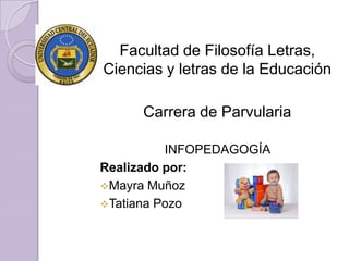 Facultad de Filosofía Letras,
Ciencias y letras de la Educación

     Carrera de Parvularia

          INFOPEDAGOGÍA
Realizado por:
Mayra Muñoz
Tatiana Pozo
 