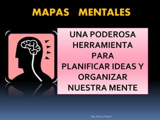 MAPAS MENTALES
UNA PODEROSA
HERRAMIENTA
PARA
PLANIFICAR IDEAS Y
ORGANIZAR
NUESTRA MENTE
Mg. Patricio Tobar E
 