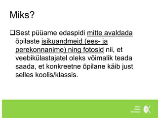 Miks?
Sest püüame edaspidi mitte avaldada
 õpilaste isikuandmeid (ees- ja
 perekonnanime) ning fotosid nii, et
 veebikülastajatel oleks võimalik teada
 saada, et konkreetne õpilane käib just
 selles koolis/klassis.
 