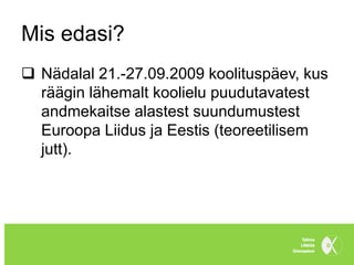 Mis edasi?
 Nädalal 21.-27.09.2009 koolituspäev, kus
  räägin lähemalt koolielu puudutavatest
  andmekaitse alastest suundumustest
  Euroopa Liidus ja Eestis (teoreetilisem
  jutt).
 