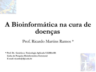 Prof. Ricardo Martins Ramos *
A Bioinformática na cura de
doenças
* Prof. Dr. Genética e Toxicologia Aplicada ULBRA-RS
Linha de Pesquisa Bioinformática Estrutural
E-mail: ricardo@ifpi.edu.br
 